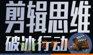 剪辑思维破冰行动2022年8月结课【画质高清有资料】|5.59 G