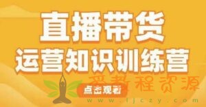 直播带货运营知识训练营，听得懂、用得上、有效果，教你学会直播带货、主播运营，实现0-1的飞跃