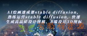 AI绘画速成课stable diffusion，​熟练运营stable diffusion，快速生成高品质设计图稿、B端设计3D图标